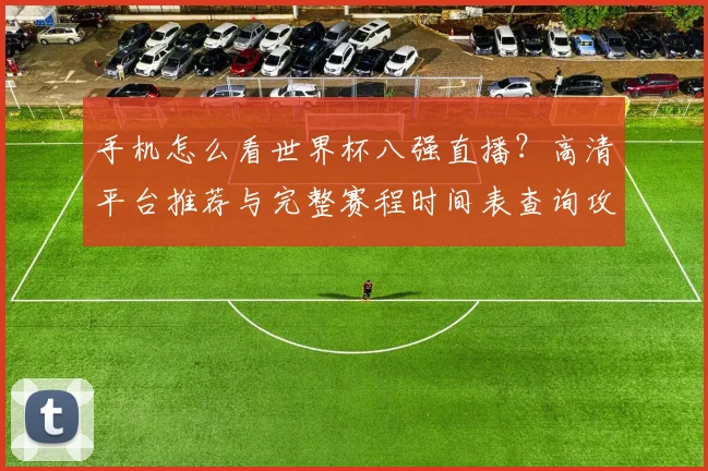 手机怎么看世界杯八强直播?高清平台推荐与完整赛程时间表查询攻略