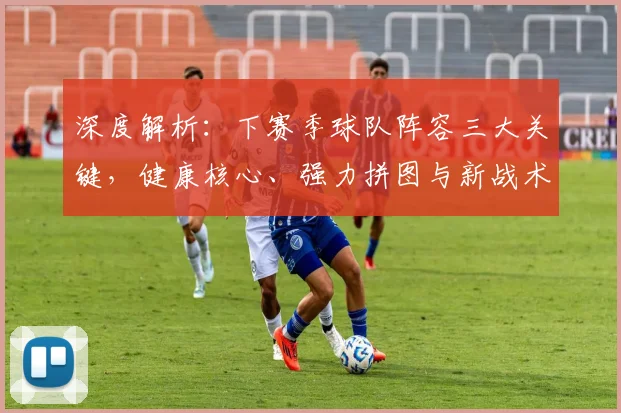 深度解析：下赛季球队阵容三大关键，健康核心、强力拼图与新战术体系展望
