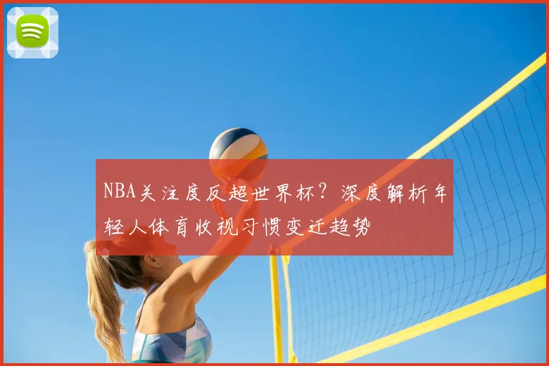 NBA关注度反超世界杯?深度解析年轻人体育收视习惯变迁趋势