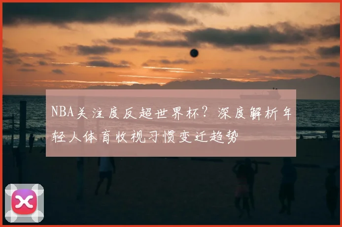 NBA关注度反超世界杯？深度解析年轻人体育收视习惯变迁趋势