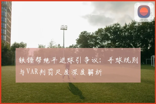 铁锤帮绝平进球引争议：手球规则与VAR判罚尺度深度解析