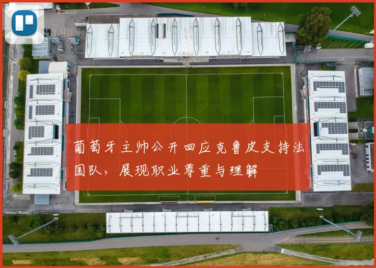葡萄牙主帅公开回应克鲁皮支持法国队,展现职业尊重与理解