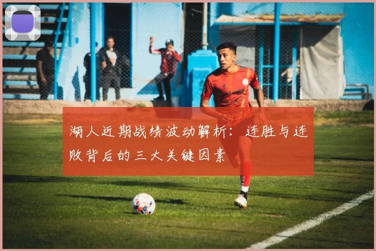 湖人近期战绩波动解析:连胜与连败背后的三大关键因素