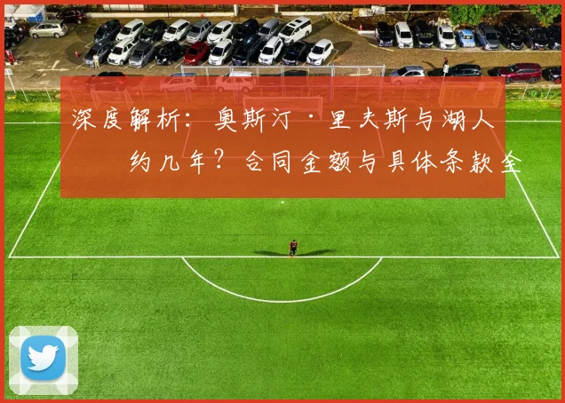 深度解析：奥斯汀·里夫斯与湖人续约几年？合同金额与具体条款全揭秘