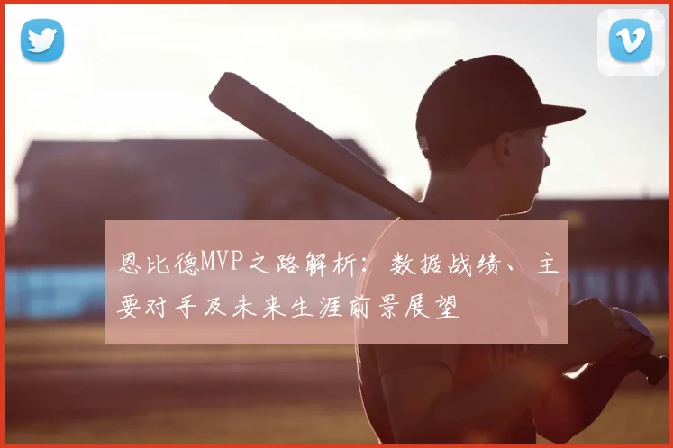 恩比德MVP之路解析：数据战绩、主要对手及未来生涯前景展望