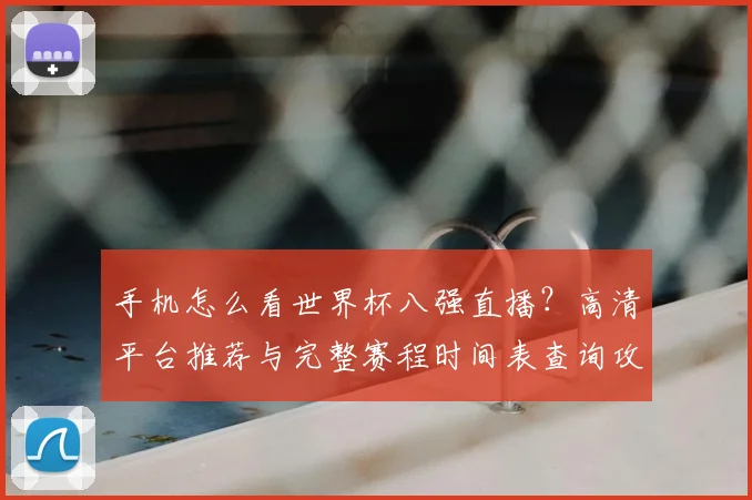 手机怎么看世界杯八强直播？高清平台推荐与完整赛程时间表查询攻略